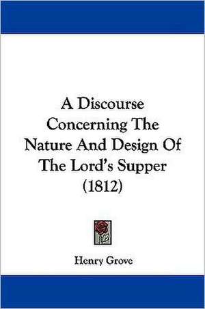 A Discourse Concerning The Nature And Design Of The Lord's Supper (1812) de Henry Grove