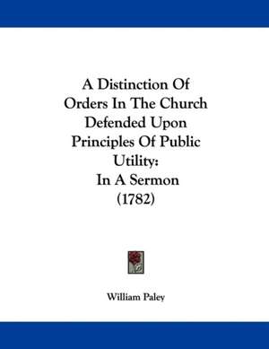 A Distinction Of Orders In The Church Defended Upon Principles Of Public Utility de William Paley