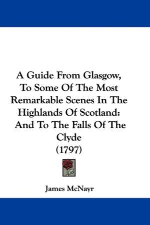 A Guide From Glasgow, To Some Of The Most Remarkable Scenes In The Highlands Of Scotland de James McNayr