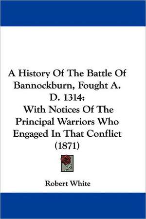 A History Of The Battle Of Bannockburn, Fought A. D. 1314 de Robert White