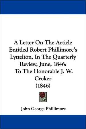 A Letter On The Article Entitled Robert Phillimore's Lyttelton, In The Quarterly Review, June, 1846 de John George Phillimore