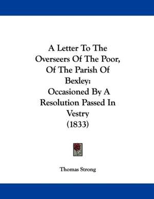 A Letter To The Overseers Of The Poor, Of The Parish Of Bexley de Thomas Strong