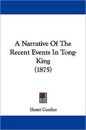 A Narrative Of The Recent Events In Tong-King (1875) de Henri Cordier