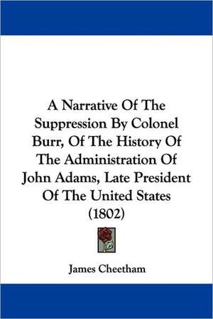 A Narrative Of The Suppression By Colonel Burr, Of The History Of The Administration Of John Adams, Late President Of The United States (1802) de James Cheetham