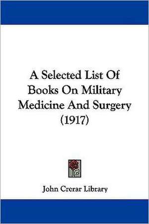 A Selected List Of Books On Military Medicine And Surgery (1917) de John Crerar Library