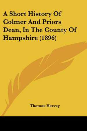 A Short History Of Colmer And Priors Dean, In The County Of Hampshire (1896) de Thomas Hervey