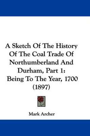 A Sketch Of The History Of The Coal Trade Of Northumberland And Durham, Part 1 de Mark Archer