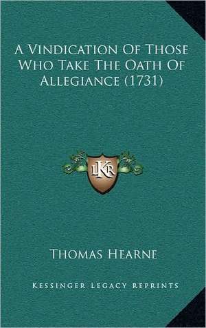 A Vindication Of Those Who Take The Oath Of Allegiance (1731) de Thomas Hearne