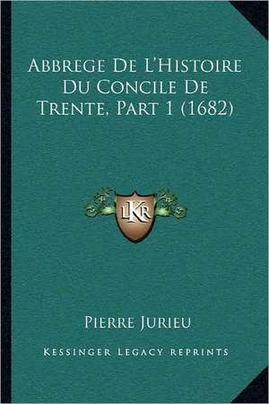 Abbrege De L'Histoire Du Concile De Trente, Part 1 (1682) de Pierre Jurieu