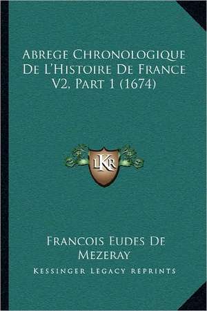 Abrege Chronologique De L'Histoire De France V2, Part 1 (1674) de Francois Eudes De Mezeray