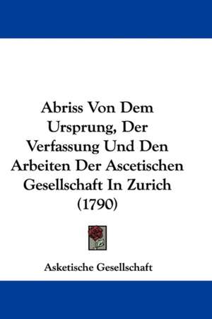 Abriss Von Dem Ursprung, Der Verfassung Und Den Arbeiten Der Ascetischen Gesellschaft In Zurich (1790) de Asketische Gesellschaft