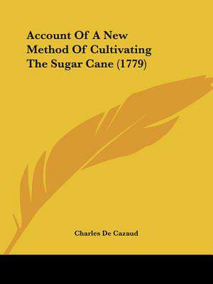 Account Of A New Method Of Cultivating The Sugar Cane (1779) de Charles De Cazaud