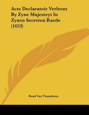 Acte Declaratoir Verleent By Zyne Majesteyt In Zynen Secreten Raede (1653) de Raad Van Vlaanderen