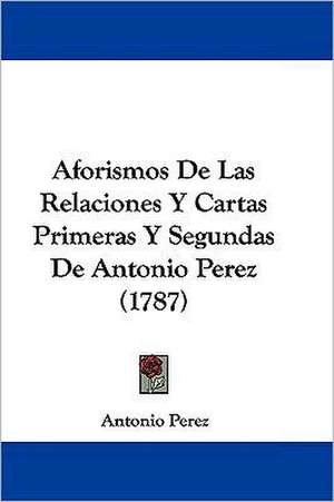 Aforismos De Las Relaciones Y Cartas Primeras Y Segundas De Antonio Perez (1787) de Antonio Perez