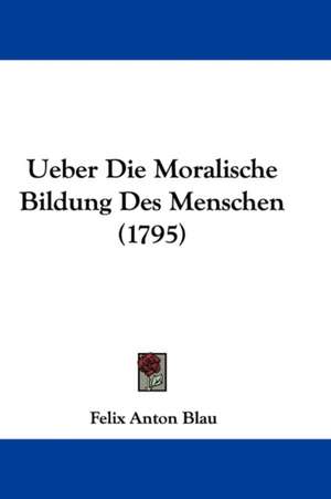 Ueber Die Moralische Bildung Des Menschen (1795) de Felix Anton Blau