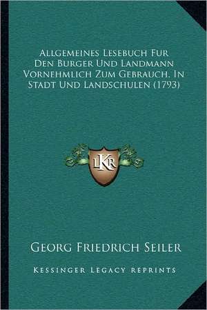 Allgemeines Lesebuch Fur Den Burger Und Landmann Vornehmlich Zum Gebrauch, In Stadt Und Landschulen (1793) de Georg Friedrich Seiler