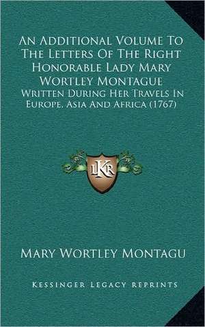 An Additional Volume To The Letters Of The Right Honorable Lady Mary Wortley Montague de Mary Wortley Montagu