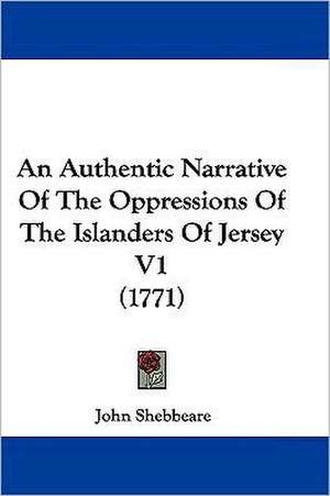 An Authentic Narrative Of The Oppressions Of The Islanders Of Jersey V1 (1771) de John Shebbeare