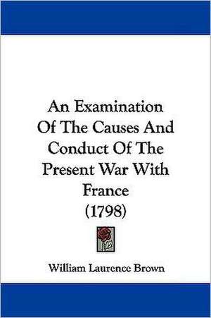 An Examination Of The Causes And Conduct Of The Present War With France (1798) de William Laurence Brown