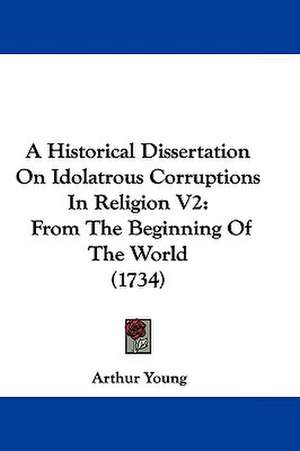 A Historical Dissertation On Idolatrous Corruptions In Religion V2 de Arthur Young