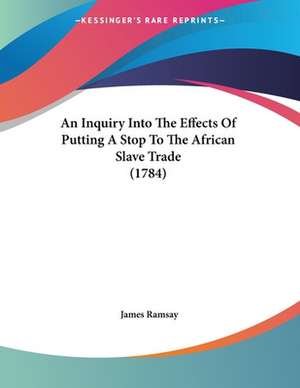 An Inquiry Into The Effects Of Putting A Stop To The African Slave Trade (1784) de James Ramsay