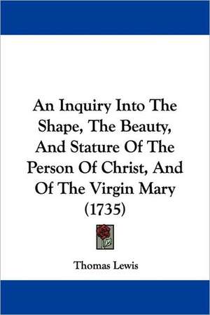 An Inquiry Into The Shape, The Beauty, And Stature Of The Person Of Christ, And Of The Virgin Mary (1735) de Thomas Lewis