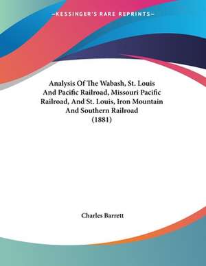 Analysis Of The Wabash, St. Louis And Pacific Railroad, Missouri Pacific Railroad, And St. Louis, Iron Mountain And Southern Railroad (1881) de Charles Barrett