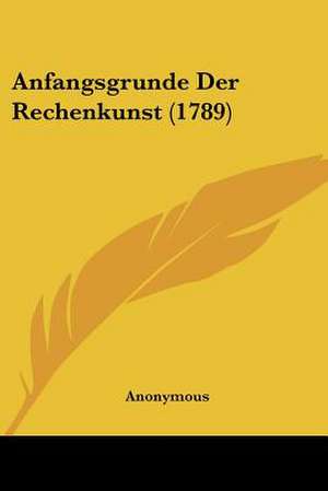 Anfangsgrunde Der Rechenkunst (1789) de Anonymous