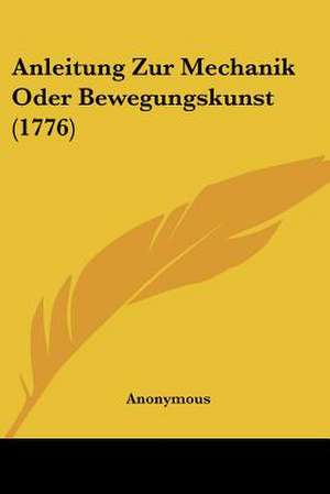 Anleitung Zur Mechanik Oder Bewegungskunst (1776) de Anonymous