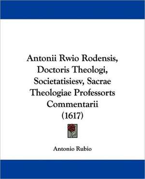 Antonii Rwio Rodensis, Doctoris Theologi, Societatisiesv, Sacrae Theologiae Professorts Commentarii (1617) de Antonio Rubio