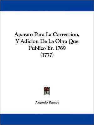 Aparato Para La Correccion, Y Adicion De La Obra Que Publico En 1769 (1777) de Antonio Ramos