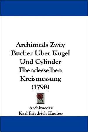 Archimeds Zwey Bucher Uber Kugel Und Cylinder Ebendesselben Kreismessung (1798) de Archimedes