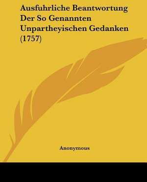 Ausfuhrliche Beantwortung Der So Genannten Unpartheyischen Gedanken (1757) de Anonymous