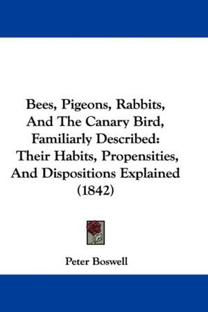 Bees, Pigeons, Rabbits, And The Canary Bird, Familiarly Described de Peter Boswell