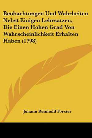 Beobachtungen Und Wahrheiten Nebst Einigen Lehrsatzen, Die Einen Hohen Grad Von Wahrscheinlichkeit Erhalten Haben (1798) de Johann Reinhold Forster