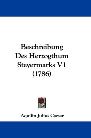 Beschreibung Des Herzogthum Steyermarks V1 (1786) de Aquilin Julius Caesar