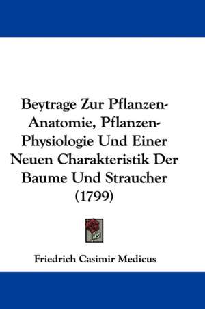 Beytrage Zur Pflanzen-Anatomie, Pflanzen-Physiologie Und Einer Neuen Charakteristik Der Baume Und Straucher (1799) de Friedrich Casimir Medicus