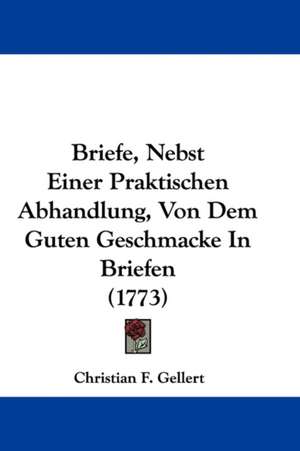 Briefe, Nebst Einer Praktischen Abhandlung, Von Dem Guten Geschmacke In Briefen (1773) de Christian F. Gellert