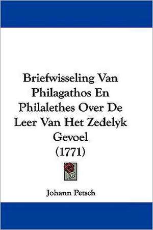 Briefwisseling Van Philagathos En Philalethes Over De Leer Van Het Zedelyk Gevoel (1771) de Johann Petsch