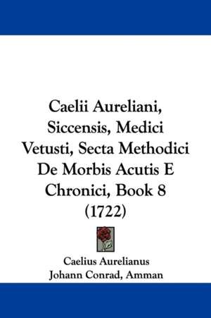 Caelii Aureliani, Siccensis, Medici Vetusti, Secta Methodici De Morbis Acutis E Chronici, Book 8 (1722) de Caelius Aurelianus