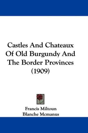 Castles And Chateaux Of Old Burgundy And The Border Provinces (1909) de Francis Miltoun