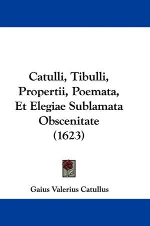 Catulli, Tibulli, Propertii, Poemata, Et Elegiae Sublamata Obscenitate (1623) de Gaius Valerius Catullus