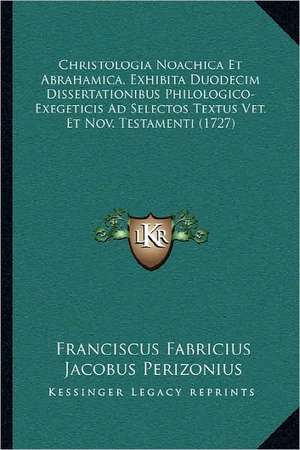 Christologia Noachica Et Abrahamica, Exhibita Duodecim Dissertationibus Philologico-Exegeticis Ad Selectos Textus Vet. Et Nov. Testamenti (1727) de Franciscus Fabricius