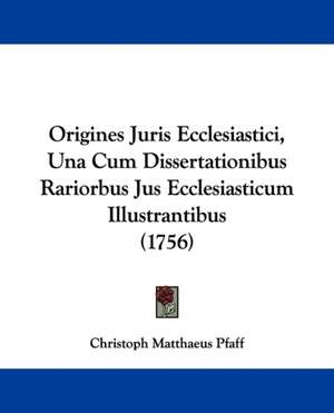 Origines Juris Ecclesiastici, Una Cum Dissertationibus Rariorbus Jus Ecclesiasticum Illustrantibus (1756) de Christoph Matthaeus Pfaff