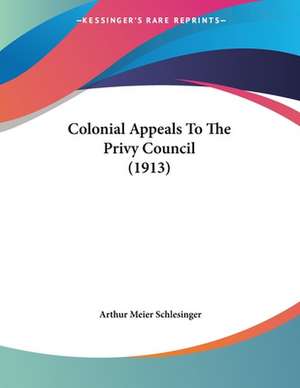 Colonial Appeals To The Privy Council (1913) de Arthur Meier Schlesinger