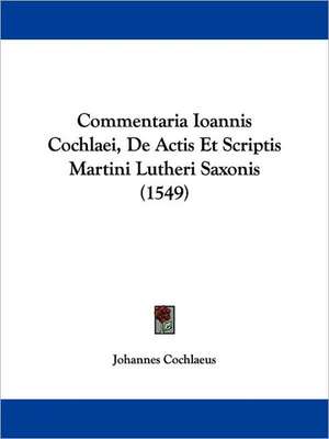 Commentaria Ioannis Cochlaei, De Actis Et Scriptis Martini Lutheri Saxonis (1549) de Johannes Cochlaeus