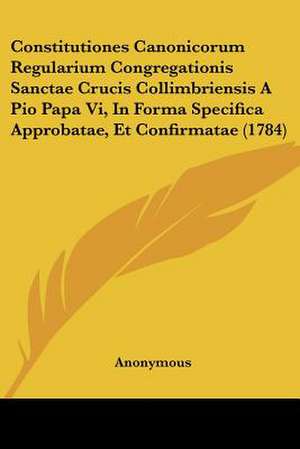 Constitutiones Canonicorum Regularium Congregationis Sanctae Crucis Collimbriensis A Pio Papa Vi, In Forma Specifica Approbatae, Et Confirmatae (1784) de Anonymous