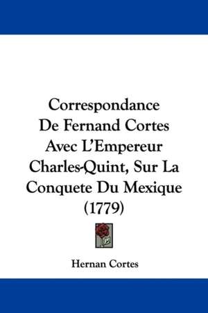 Correspondance De Fernand Cortes Avec L'Empereur Charles-Quint, Sur La Conquete Du Mexique (1779) de Hernan Cortes