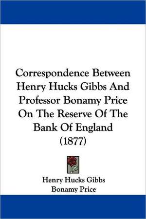 Correspondence Between Henry Hucks Gibbs And Professor Bonamy Price On The Reserve Of The Bank Of England (1877) de Henry Hucks Gibbs