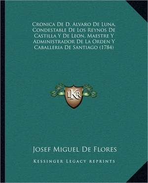 Cronica De D. Alvaro De Luna, Condestable De Los Reynos De Castilla Y De Leon, Maestre Y Administrador De La Orden Y Caballeria De Santiago (1784) de Josef Miguel De Flores